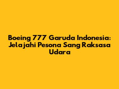 Boeing 777 Garuda Indonesia: Jelajahi Pesona Sang Raksasa Udara
