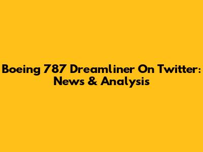 Boeing 787 Dreamliner On Twitter: News & Analysis