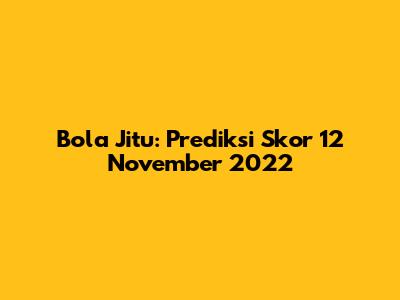 Bola Jitu: Prediksi Skor 12 November 2022