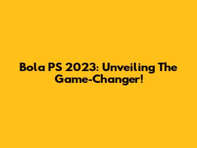 Bola PS 2023: Unveiling The Game-Changer!