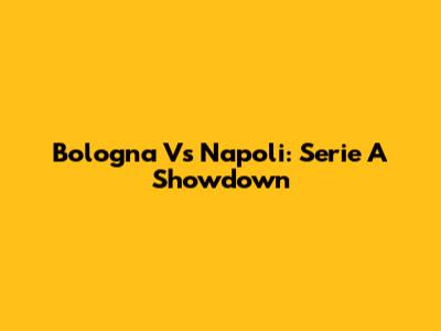 Bologna Vs Napoli: Serie A Showdown