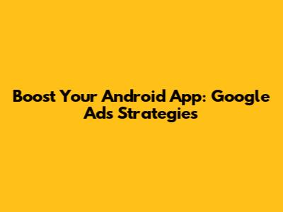 Boost Your Android App: Google Ads Strategies