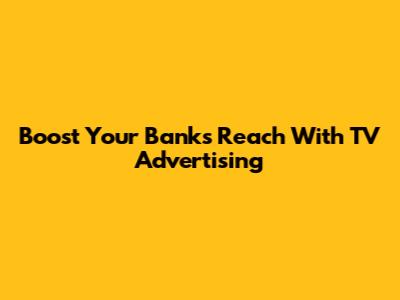 Boost Your Bank's Reach With TV Advertising