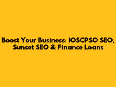 Boost Your Business: IOSCPSO SEO, Sunset SEO & Finance Loans