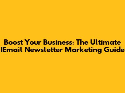 Boost Your Business: The Ultimate IEmail Newsletter Marketing Guide