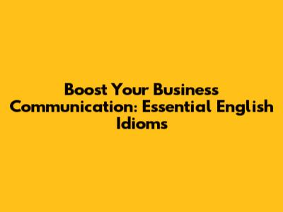Boost Your Business Communication: Essential English Idioms