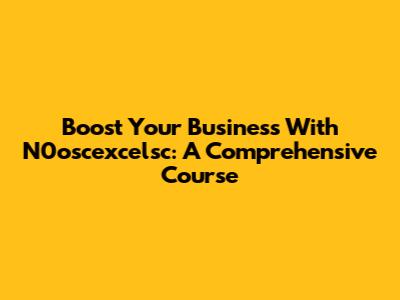 Boost Your Business With N0oscexcelsc: A Comprehensive Course