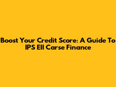 Boost Your Credit Score: A Guide To IPS EII Carse Finance