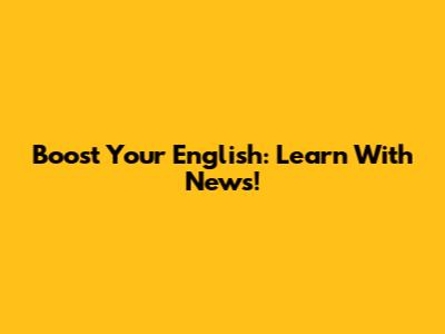 Boost Your English: Learn With News!