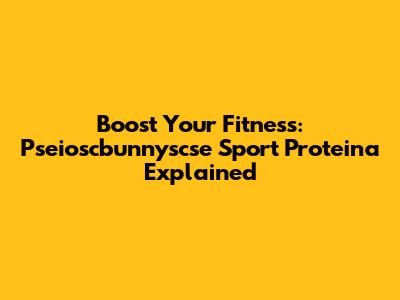 Boost Your Fitness: Pseioscbunnyscse Sport Proteina Explained