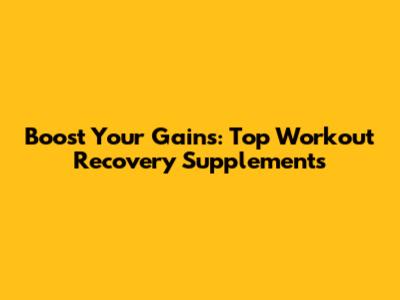 Boost Your Gains: Top Workout Recovery Supplements