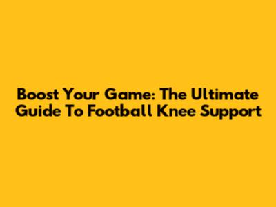 Boost Your Game: The Ultimate Guide To Football Knee Support