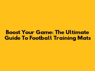 Boost Your Game: The Ultimate Guide To Football Training Mats