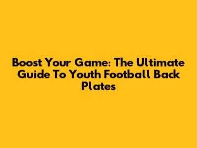 Boost Your Game: The Ultimate Guide To Youth Football Back Plates