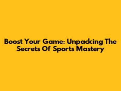 Boost Your Game: Unpacking The Secrets Of Sports Mastery