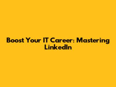 Boost Your IT Career: Mastering LinkedIn