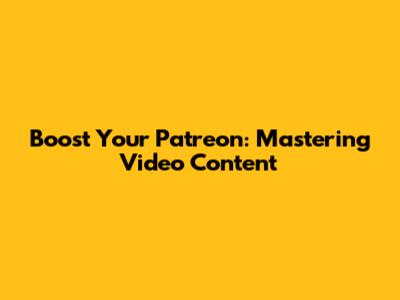 Boost Your Patreon: Mastering Video Content