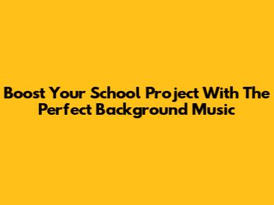 Boost Your School Project With The Perfect Background Music