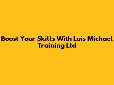 Boost Your Skills With Luis Michael Training Ltd