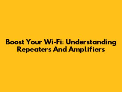 Boost Your Wi-Fi: Understanding Repeaters And Amplifiers