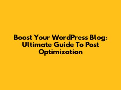 Boost Your WordPress Blog: Ultimate Guide To Post Optimization