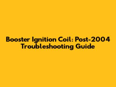 Booster Ignition Coil: Post-2004 Troubleshooting Guide