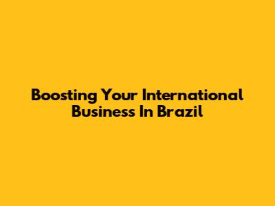 Boosting Your International Business In Brazil
