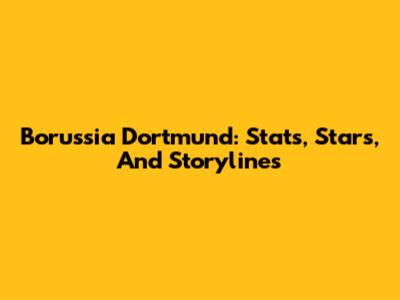 Borussia Dortmund: Stats, Stars, And Storylines