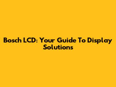 Bosch LCD: Your Guide To Display Solutions