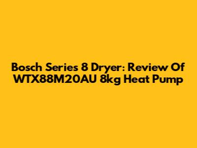 Bosch Series 8 Dryer: Review Of WTX88M20AU 8kg Heat Pump