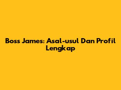 Boss James: Asal-usul Dan Profil Lengkap
