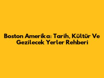 Boston Amerika: Tarih, Kültür Ve Gezilecek Yerler Rehberi