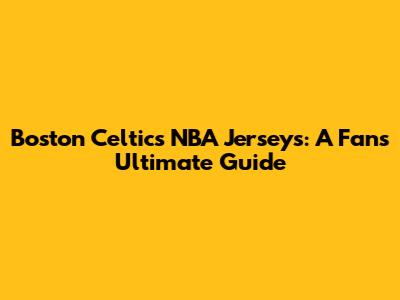 Boston Celtics NBA Jerseys: A Fan's Ultimate Guide