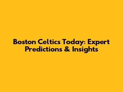 Boston Celtics Today: Expert Predictions & Insights