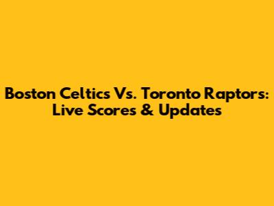 Boston Celtics Vs. Toronto Raptors: Live Scores & Updates