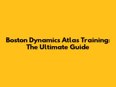 Boston Dynamics Atlas Training: The Ultimate Guide