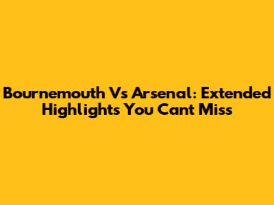 Bournemouth Vs Arsenal: Extended Highlights You Can't Miss