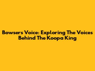 Bowser's Voice: Exploring The Voices Behind The Koopa King