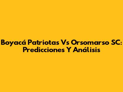 Boyacá Patriotas Vs Orsomarso SC: Predicciones Y Análisis