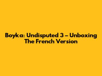 Boyka: Undisputed 3 – Unboxing The French Version
