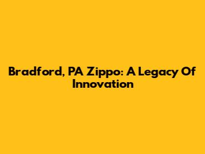 Bradford, PA Zippo: A Legacy Of Innovation