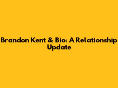 Brandon Kent & Bio: A Relationship Update