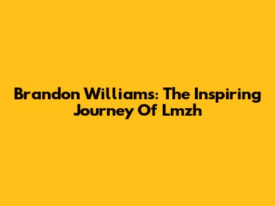 Brandon Williams: The Inspiring Journey Of Lmzh