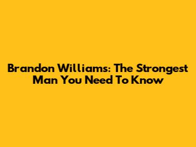 Brandon Williams: The Strongest Man You Need To Know