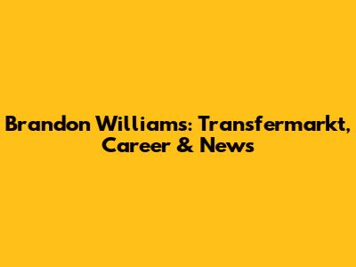Brandon Williams: Transfermarkt, Career & News