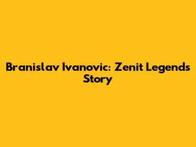 Branislav Ivanovic: Zenit Legend's Story