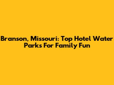 Branson, Missouri: Top Hotel Water Parks For Family Fun
