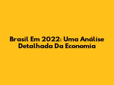 Brasil Em 2022: Uma Análise Detalhada Da Economia