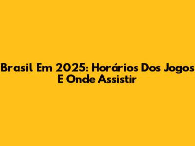 Brasil Em 2025: Horários Dos Jogos E Onde Assistir