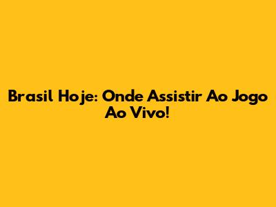 Brasil Hoje: Onde Assistir Ao Jogo Ao Vivo!